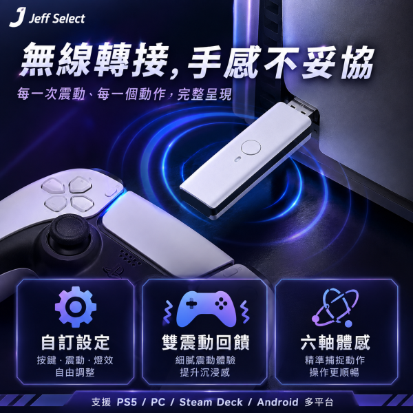 PS5 副廠手把轉接器 支援多款控制器 PC／Android／Steam Deck 可用・無線控制器轉接器 讓你的手把不重獲新生 PS5副廠手把轉接器, PS5手把轉接器, PS5控制器轉接器, 無線控制器轉接器, PS4手把接PS5, Xbox手把接PS5, Switch Pro手把接PS5, Steam Deck手把轉接器, PC手把轉接器, Android手把轉接器, PS5 Slim轉接器, PS5 Pro轉接器, 手把連發轉接器, 手把自訂按鍵, 六軸體感手把轉接器, 雙震動回饋, Jeff Select, 姊夫嚴