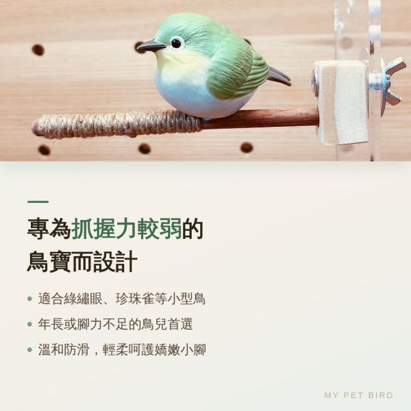 W816E  綠繡眼站棍/麻繩包覆 防滑 好抓握 適合抓握力不足 麻繩站棍

鳥站棍
鸚鵡站棍
磨爪站棍
鳥棲木站不穩

鳥抓握力不足

鸚鵡腳滑

玄鳳站棍 (針對特定鳥種)

文鳥站棍 (針對特定鳥種)

防滑站棍

適合老鳥的站棍

鳥站棍推薦

鳥抓不住站棍