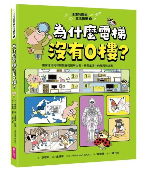 親子天下 汪汪狗圖解生活數學系列1-4 單書賣場 汪汪狗圖解生活數學1：為什麼電梯沒有0樓？
汪汪狗圖解生活數學2：一眨眼的時間是幾秒？
汪汪狗圖解生活數學3：冰淇淋多一球更划算？
汪汪狗圖解生活數學4：登陸月球體重會變輕？