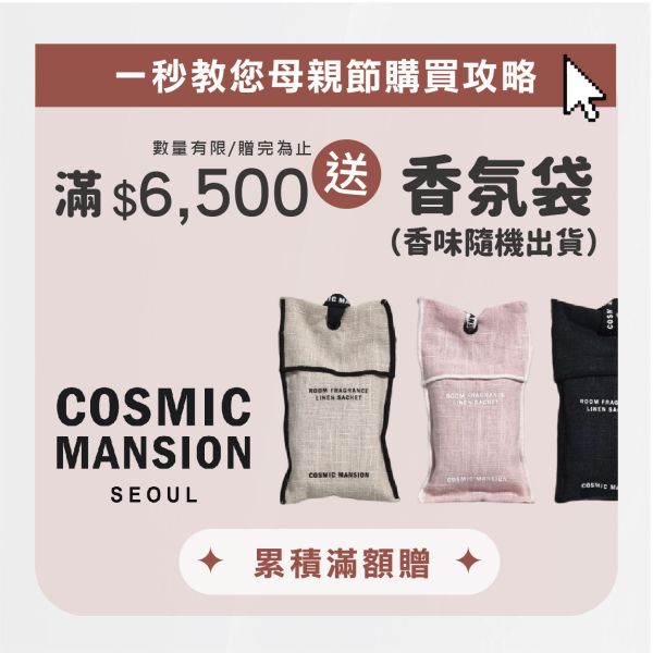 \ 母親節滿額贈 / 滿$6,500元 送 Cosmic mansion 香氛袋（款式隨機），數量有限 / 贈完為止 