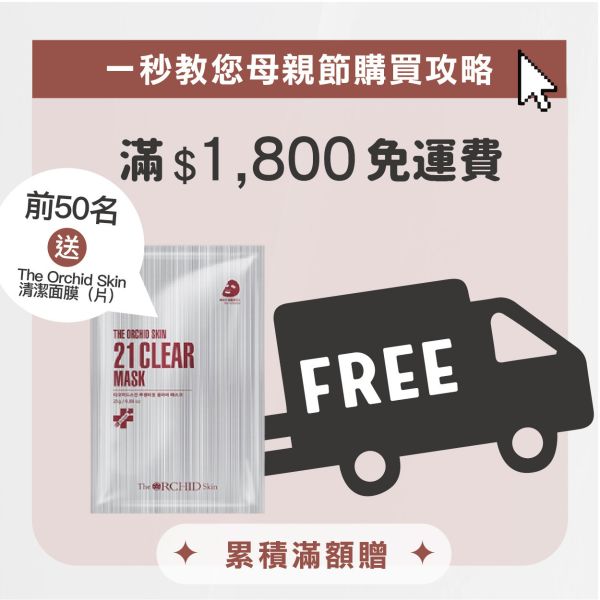 \ 母親節滿額贈 / 滿$1,800元免運費，加碼前50名贈送 韓國 The Orchid Skin清潔面膜，數量有限 / 贈完為止 