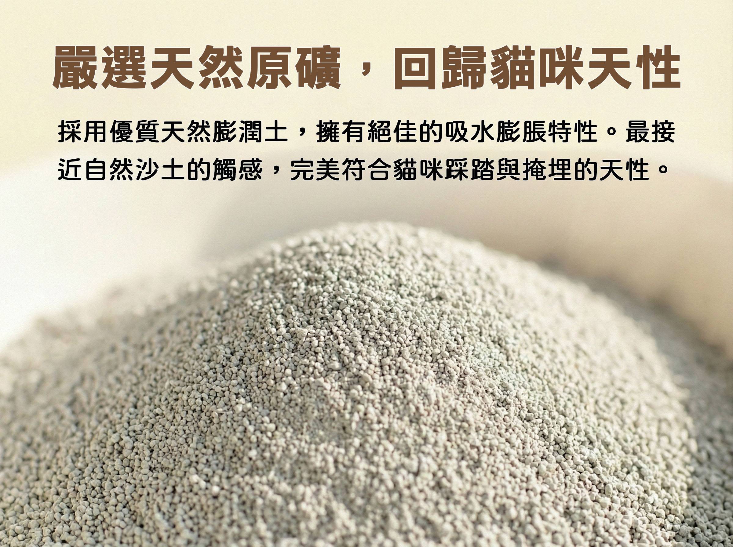 嚴選天然原礦，回歸貓咪天性 採用優質天然膨潤土，擁有絕佳的溪水膨脹特性。最接近自然沙土的觸感，完美符合貓咪踩踏與掩埋的天性