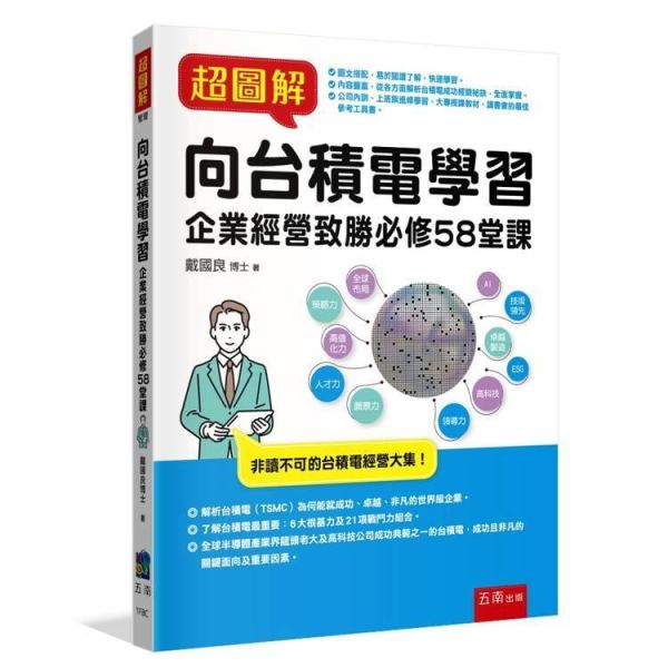 【超圖解向台積電學習：企業經營致勝必修58堂課】 超圖解向台積電學習：企業經營致勝必修58堂課,財經,商管,統計,管理,五南圖書,超圖解系列,台積電,公司內部教育訓練,上班族進修學習,大專授課教材,核心價值觀,企業願景,技術,製造,資材,設備採購,ESG,公益,供應鏈管理,考績,獎酬,人資,財務,智產權,全球布局,企業組織,企業價值鏈,策略,員工溝通,全球研發中心