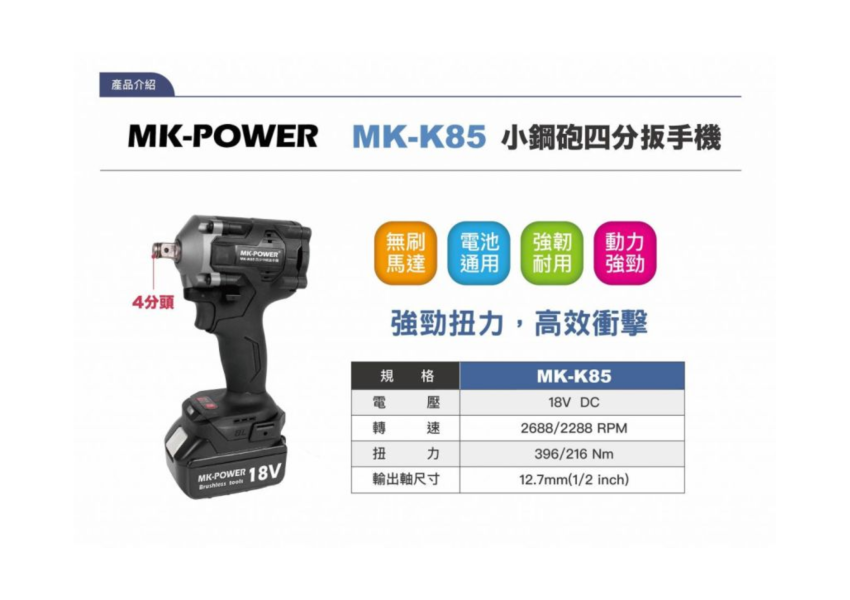 MK-K85 小炮鋼四分板手機-單機 MK-K85
小炮鋼四分板手機
高效作業,達人必備！
輕巧機身,不怕狹小空間。
木工、鐵工、汽車維修,多種應用。