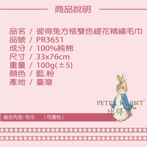 PETER RABBIT彼得兔純棉精織方格緹花毛巾PR3651高質感精品.英國品牌 PETER RABBIT彼得兔純棉精織方格緹花毛巾R3651高質感精品.英國品牌PETER RABBIT彼得兔 高支紗方格緹花毛巾,100%純棉,台灣製造,瞬吸水、柔軟舒適。無甲醛、螢光劑,精梳處理,五織線收邊,耐用不脫線。健康織造,天然植物棉,肌膚親和。時尚優雅,細緻車縫,色彩飽和不褪色。PETER RABBIT毛巾,完美伴侶,保護肌膚,享受健康生活。