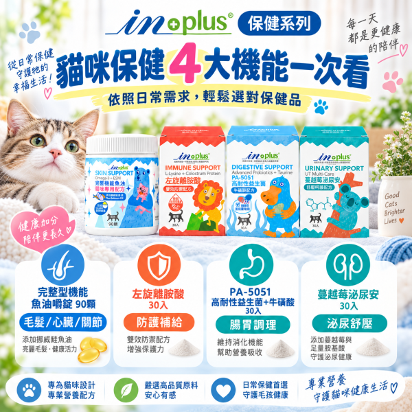 【IN-Plus】貓咪保健品｜益生菌・泌尿保健・左旋離胺酸・機能魚油 IN-Plus,IN Plus,inplus,貓咪保健品,貓保健品,貓咪營養品,寵物保健品,貓咪益生菌,貓益生菌,PA-5051,PA-5051益生菌,貓咪腸胃保健,貓咪消化保健,貓咪牛磺酸,貓咪泌尿保健,貓泌尿保健,貓咪蔓越莓,泌尿安,貓咪離胺酸,貓離胺酸,左旋離胺酸,貓咪免疫保健,貓咪魚油,貓魚油,貓咪鮭魚油,貓咪皮毛保健,貓咪關節保健,貓咪心臟保健