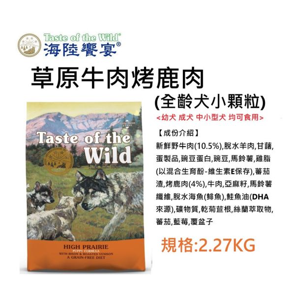 Taste of Wild 海陸饗宴 犬飼料 2.27KG 牛 羊肉、鹿肉、野豬、鮭魚、鴨肉火雞 多種配方 全齡犬/成犬/幼犬 適用 海陸饗宴, Taste of the Wild, 無穀犬飼料, 低敏犬飼料, 狗飼料推薦, 全齡犬飼料, 成犬飼料, 幼犬飼料, 山谷野豬牛羊, 草原牛肉烤鹿肉, 松林鹿肉鷹嘴豆, 荒野鴨肉火雞肉, 塞拉山燻烤羔羊, 太平洋鮭魚海鮮, 小顆粒狗飼料, 原顆粒狗飼料