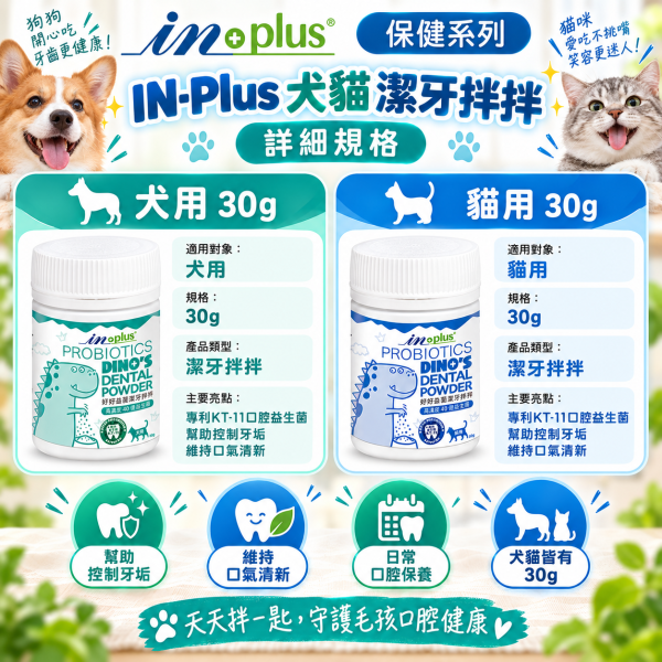 【IN-Plus】好好益菌潔牙拌拌30g｜犬貓口腔保健 潔牙粉 IN PLUS 潔牙拌拌

狗狗潔牙粉

貓咪潔牙粉

狗狗口臭改善

貓咪口腔保健

犬貓潔牙推薦

狗狗牙齦護理

貓咪牙齒清潔

犬貓口氣清新

寵物口腔保健食品